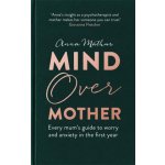 Mind Over Mother: Every Mums Guide to Worry and Anxiety in the First Years - Mathur Anna – Hledejceny.cz