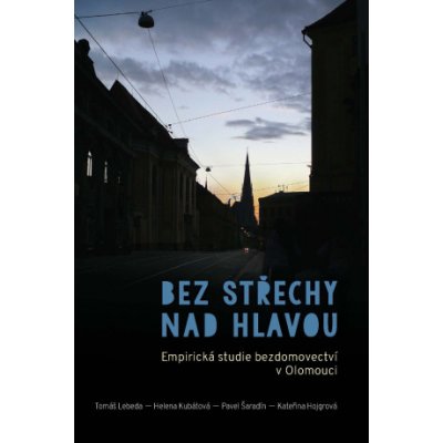 Bez střechy nad hlavou. Empirická studie o bezdomovectví v Olomouci - Helena Kubátová, Pavel Šaradín, Tomáš Lebeda