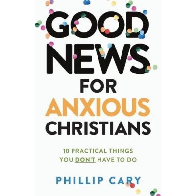 Good News for Anxious Christians, Expanded Ed.: 10 Practical Things You Don't Have to Do Cary PhillipPaperback