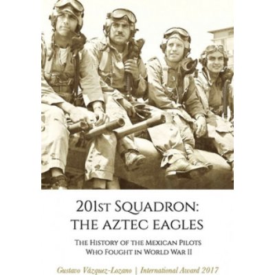 201st Squadron: The Aztec Eagles: The History of the Mexican Pilots Who Fought in World War II – Zbozi.Blesk.cz