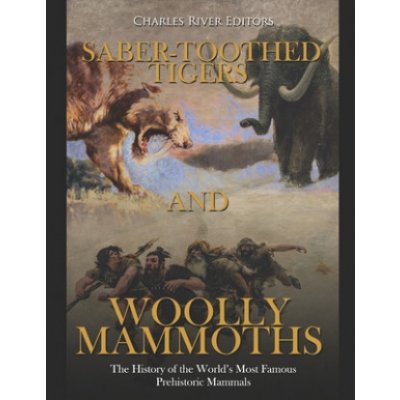 Saber-Toothed Tigers and Woolly Mammoths: The History of the Worlds Most Famous Prehistoric Mammals