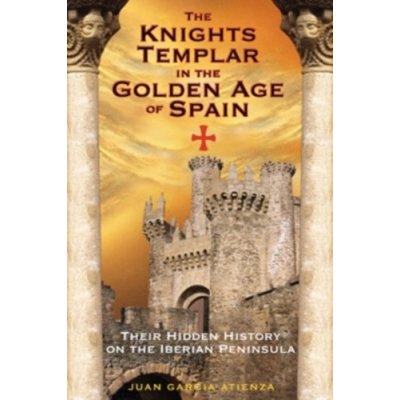 The Knights Templar in the Golden Age of Spain: Their Hidden History on the Iberian Peninsula Atienza Juan GarcPaperback – Zbozi.Blesk.cz