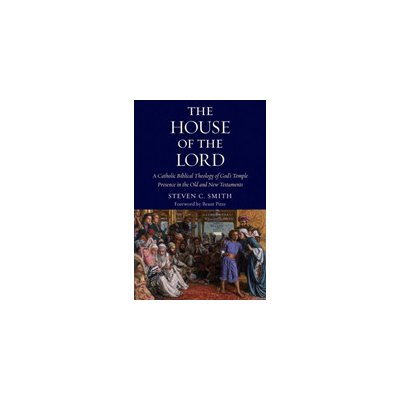 The House of the Lord: A Catholic Biblical Theology of God's Temple Presence in the Old and New Testaments Smith Stephen C.Paperback – Zboží Mobilmania