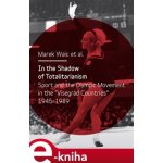 In the Shadow of Totalitarism. Sport and the Olymic Movement in the "Visegrád Countries" 1945-1989 - Marek Waic – Hledejceny.cz