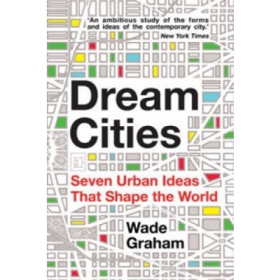 Dream Cities: Seven Urban Ideas That Shape th... - Wade Graham