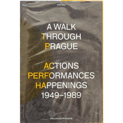 A Walk Through Prague. Actions, Performances, Happenings 1949-1989 - Pavlína Morganová