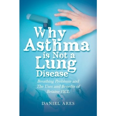 Why Asthma is Not a Lung Disease: Breathing Problems and The Uses and Benefits of Betaine HCL Ares DanielPaperback