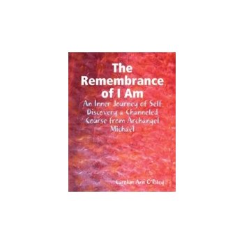 Remembrance of I Am: An Inner Journey of Self Discovery a Channeled Course from Archangel Michael - O'Riley Owner-Author Carolyn Ann