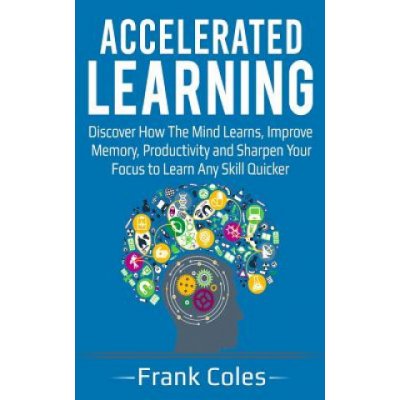 Accelerated Learning: Discover How The Mind Learns, Improve Memory, Productivity and Sharpen Your Focus to Learn Any Skill Quicker