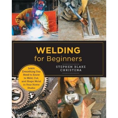 Welding for Beginners: Learn Everything You Need to Know to Weld, Cut, and Shape Metal in Your Home Studio Christena Stephen BlakePaperback