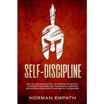 Self Discipline: How to Acquire Mastery of Spartan Blueprint to Achieve Success And Your Goals, Through Developing Good Habits And Ment – Hledejceny.cz