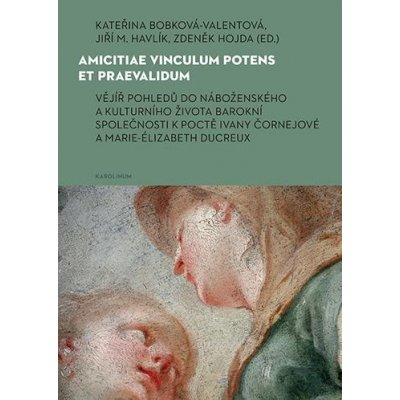 Amicitiae vinculum potens et praevalidum Vějíř pohledů do náboženského a kulturního života barokní společnosti k poctě Ivany Čornejové a Marie-Élizabeth Ducreux - Bobková-Valentová Kateřina