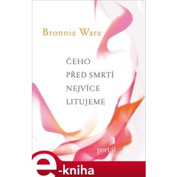 Čeho před smrtí nejvíce litujeme. Jak nám život změní naši drazí, když umírají - Bronnie Ware