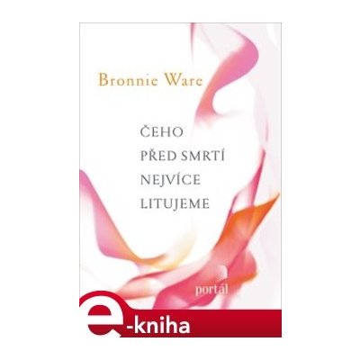 Čeho před smrtí nejvíce litujeme. Jak nám život změní naši drazí, když umírají - Bronnie Ware – Zboží Mobilmania