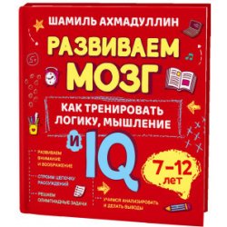 Развиваем мозг. Книга о том, как тренировать логику, мышление и IQ у детей 7-12 лет.