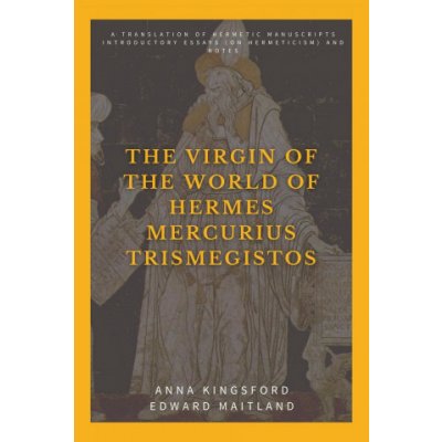 The Virgin of the World of Hermes Mercurius Trismegistos: A translation of Hermetic manuscripts. Introductory essays on Hermeticism and notes Kingsford AnnaPaperback – Hledejceny.cz