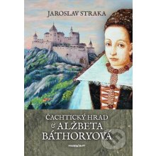 Čachtický hrad a Alžbeta Báthory - Jaroslav Straka