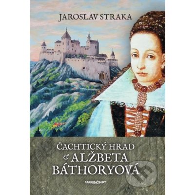 Čachtický hrad a Alžbeta Báthory - Jaroslav Straka