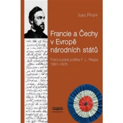 Francie a Čechy v Evropě národních států: Francouzská politika F. L. Riegra 1867-1878 - Pfaff Ivan