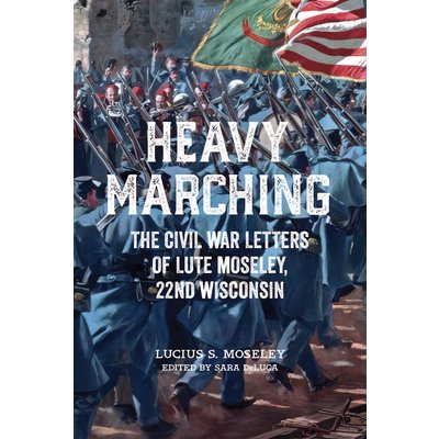 Heavy Marching: The Civil War Letters of Lute Moseley, 22nd Wisconsin Moseley Lucius S.