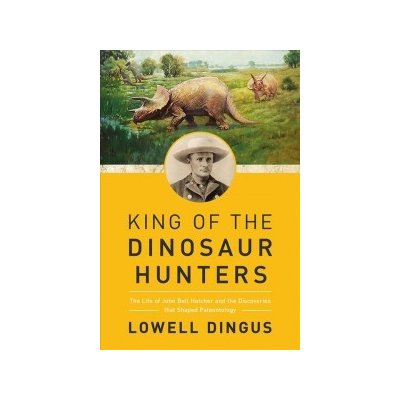 King of the Dinosaur Hunters - The Life of John Bell Hatcher and the Discoveries that Shaped Paleontology – Hledejceny.cz