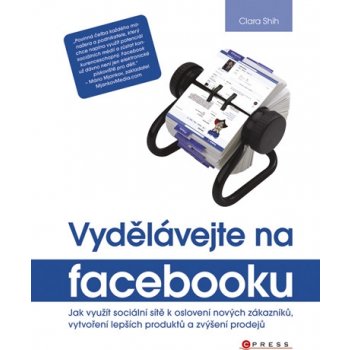 Vydělávejte na Facebooku -- Jak využít sociální sítě k oslovení nových zákazníků, vytvoření lepších produktů a zvýšení prodejů - Clara Shih