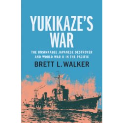 Yukikaze's War The Unsinkable Japanese Destroyer and World War II in the Pacific Walker Brett L.