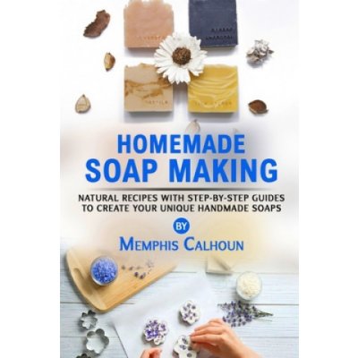 Homemade Soap Making: Natural and Easy Recipes with Step-by-Step Guides to Create your Unique Handmade Design Soaps – Zbozi.Blesk.cz