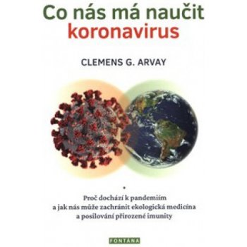 Co nás má naučit koronavirus - Proč dochází k pandemiím a jak nás může zachránit ekologická medicína a posilování přirozené imunity - Arvay Clemens G.