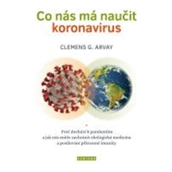 Co nás má naučit koronavirus - Proč dochází k pandemiím a jak nás může zachránit ekologická medicína a posilování přirozené imunity - Arvay Clemens G.