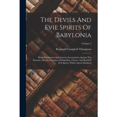 The Devils And Evil Spirits Of Babylonia: Being Babylonian And Assyrian Incantations Against The Demons, Ghouls, Vampires, Hobgoblins, Ghosts, And Kin
