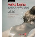 VELKÁ KNIHA FOTOGRAFOVÁNÍ AKTŮ - Praktické postupy a umělecká inspirace