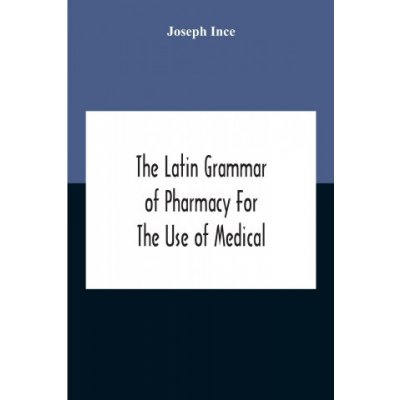 Latin Grammar Of Pharmacy For The Use Of Medical And Pharmaceutical Students Including The Reading Of Latin Prescriptions, Latin-English And English-L