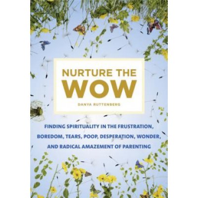 Nurture the Wow: Finding Spirituality in the Frustration, Boredom, Tears, Poop, Desperation, Wonder, and Radical Amazement of Parenting