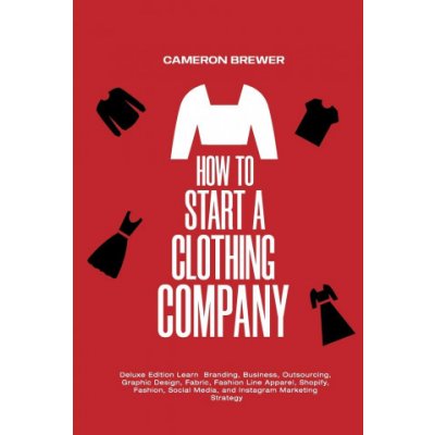 How to Start a Clothing Company - Deluxe Edition Learn Branding, Business, Outsourcing, Graphic Design, Fabric, Fashion Line Apparel, Shopify, Fashion Brewer CameronPaperback – Hledejceny.cz