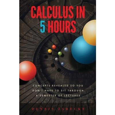 Calculus in 5 Hours: Concepts Revealed so You Don't Have to Sit Through a Semester of Lectures Jarecke DennisPaperback – Zbozi.Blesk.cz
