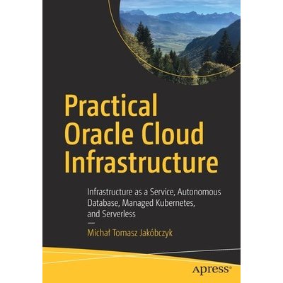 Practical Oracle Cloud Infrastructure: Infrastructure as a Service, Autonomous Database, Managed Kubernetes, and Serverless Jakbczyk Michal TomaszPaperback – Hledejceny.cz