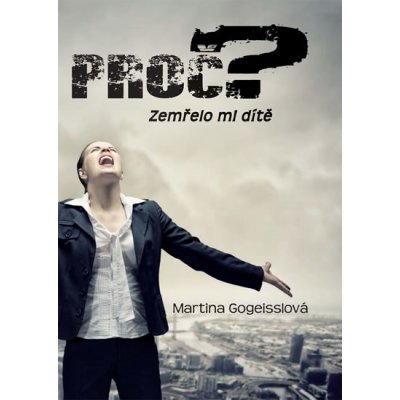 Proč?. Zemřelo mi dítě - Martina Gogeisslová - Klika – Zboží Mobilmania