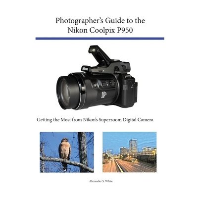 Photographer's Guide to the Nikon Coolpix P950: Getting the Most from Nikon's Superzoom Digital Camera White Alexander S.Paperback – Hledejceny.cz