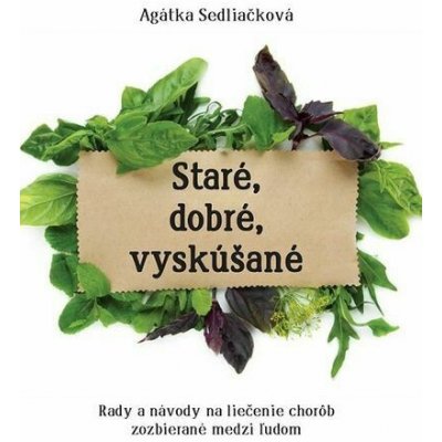 Staré, dobré, vyskúšané: Rady a návody na liečenie chorôb zozbierané medzi ľudom - Agátka Sedliačková – Sleviste.cz