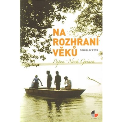 Na rozhraní věků. Papua Nová Guinea - Petr Tomislav – Hledejceny.cz