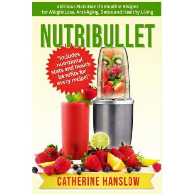 Nutribullet: Delicious Nutritional Smoothie Recipes for Weight Loss, Anti-Aging, Detox and Healthy Living