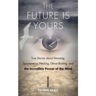 Future Is Yours: True Stories about Dowsing, Spontaneous Healing, Ghost Busting, and the Incredible Power of the Mind - (Grace Raymon)(Paperback) – Hledejceny.cz