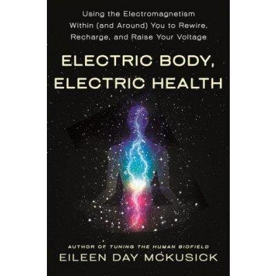 Electric Body, Electric Health: Using the Electromagnetism Within and Around You to Rewire, Recharge, and Raise Your Voltage – Zbozi.Blesk.cz