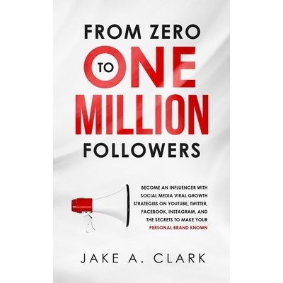 From Zero to One Million Followers: Become an Influencer with Social Media Viral Growth Strategies on YouTube, Twitter, Facebook, Instagram, and the S Clark Jake a.Paperback – Hledejceny.cz