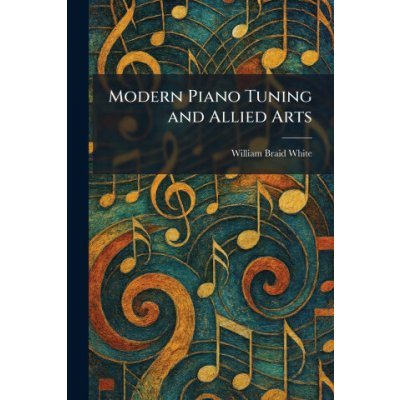 Modern Piano Tuning and Allied Arts - William Braid White – Hledejceny.cz
