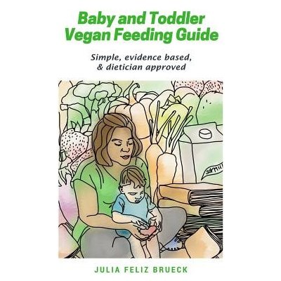 Baby and Toddler Vegan Feeding Guide: Simple, Evidence Based, & Dietician Approved Feliz Brueck Julia Paperback
