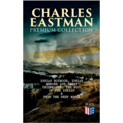 CHARLES EASTMAN Premium Collection: Indian Boyhood, Indian Heroes and Great Chieftains, The Soul of the Indian & From the Deep Woods to Civilization – Zboží Mobilmania