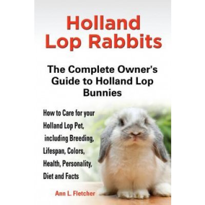 Holland Lop Rabbits The Complete Owner's Guide to Holland Lop Bunnies How to Care for your Holland Lop Pet, including Breeding, Lifespan, Colors, Heal – Hledejceny.cz