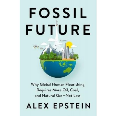 Fossil Future : Why Global Human Florishing Requires More Oil, Coal, and Natural Gas - Not Less